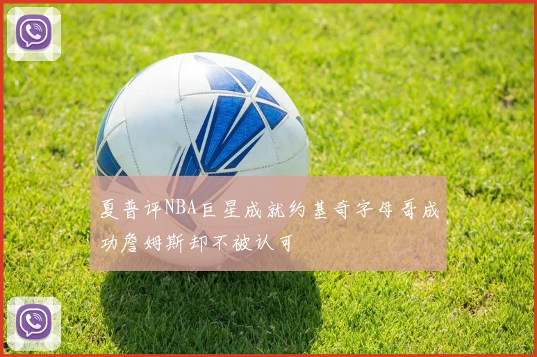 夏普评NBA巨星成就约基奇字母哥成功詹姆斯却不被认可
