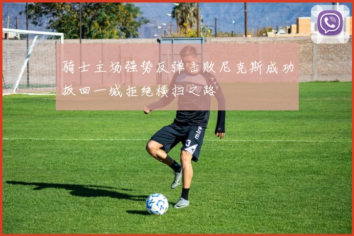 骑士主场强势反弹击败尼克斯成功扳回一城拒绝横扫之路