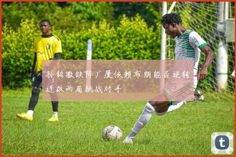 孙铭徽缺阵广厦依赖布朗能否逆转连扳两局挑战对手