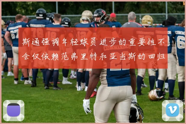 斯通强调年轻球员进步的重要性不会仅依赖范弗里特和亚当斯的回归