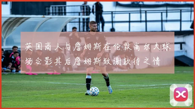 英国商人与詹姆斯在伦敦高尔夫球场合影其后詹姆斯致谢款待之情