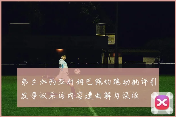 弗兰加西亚对姆巴佩的跑动批评引发争议采访内容遭曲解与误读