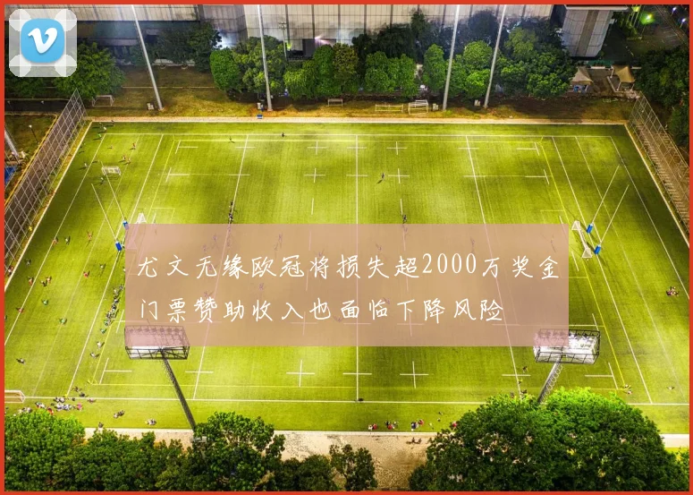 尤文无缘欧冠将损失超2000万奖金门票赞助收入也面临下降风险