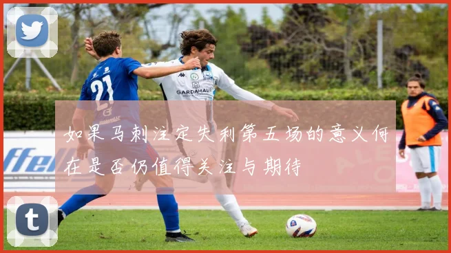 如果马刺注定失利第五场的意义何在是否仍值得关注与期待