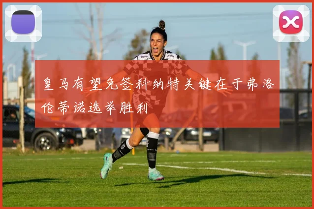 皇马有望免签科纳特关键在于弗洛伦蒂诺选举胜利