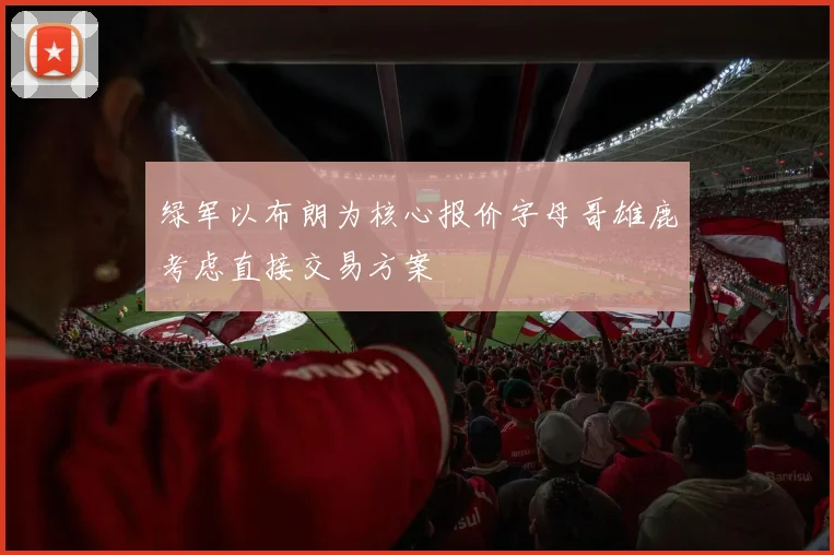 绿军以布朗为核心报价字母哥雄鹿考虑直接交易方案