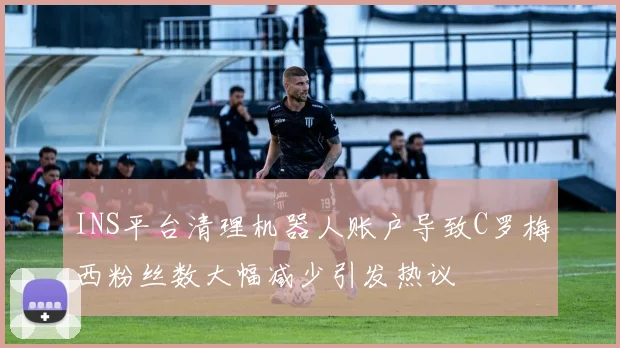 INS平台清理机器人账户导致C罗梅西粉丝数大幅减少引发热议